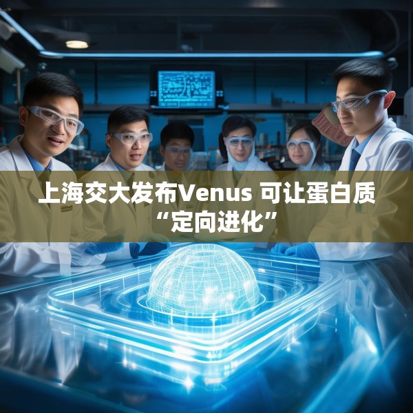 上海交大发布Venus 可让蛋白质“定向进化”