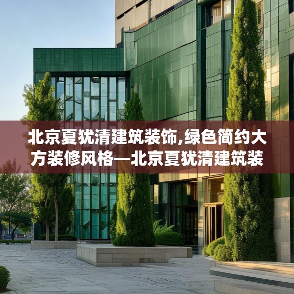 北京夏犹清建筑装饰,绿色简约大方装修风格—北京夏犹清建筑装饰228.a104b105c108fgy.115lkjl
