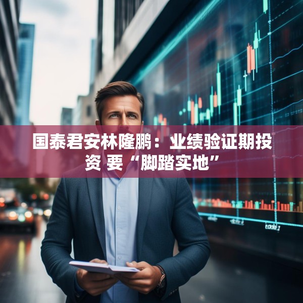 国泰君安林隆鹏：业绩验证期投资 要“脚踏实地”