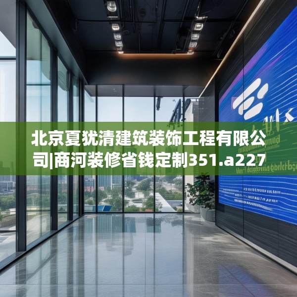 北京夏犹清建筑装饰工程有限公司|商河装修省钱定制351.a227b228c231fgy.238fghfd