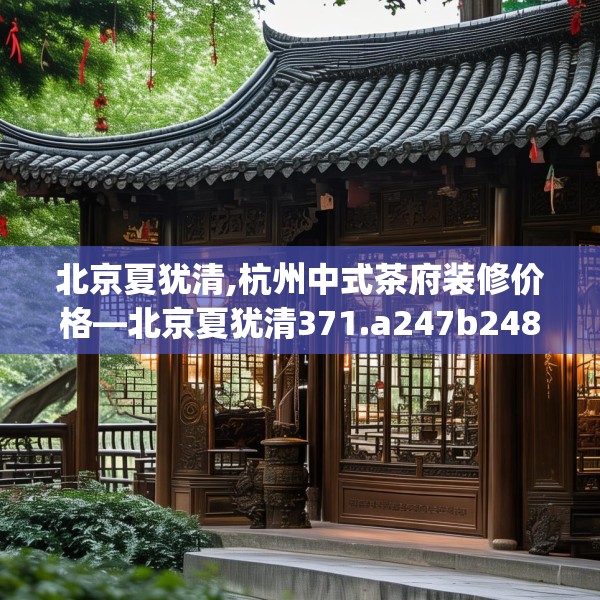北京夏犹清,杭州中式茶府装修价格—北京夏犹清371.a247b248c251fgy.258cvcx
