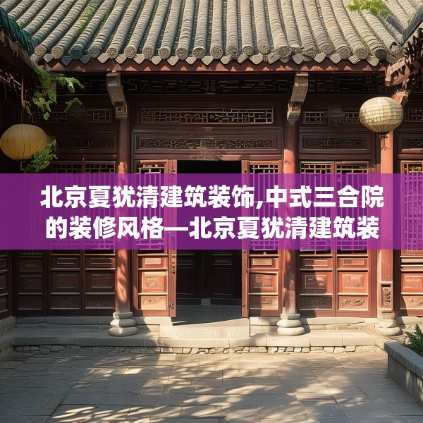 北京夏犹清建筑装饰,中式三合院的装修风格—北京夏犹清建筑装饰133.a9b10c13fgy.20fdsfds
