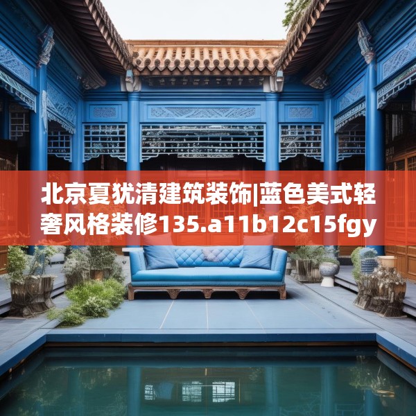 北京夏犹清建筑装饰|蓝色美式轻奢风格装修135.a11b12c15fgy.22fghfd