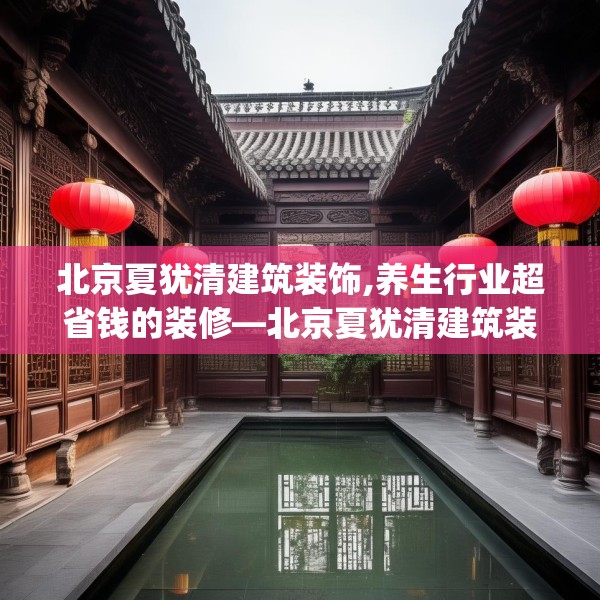 北京夏犹清建筑装饰,养生行业超省钱的装修—北京夏犹清建筑装饰230.a106b107c110fgy.117xczxv