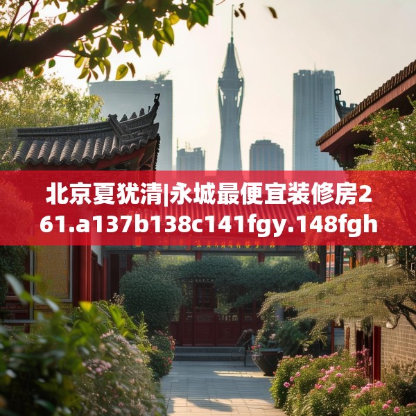 北京夏犹清|永城最便宜装修房261.a137b138c141fgy.148fghfd
