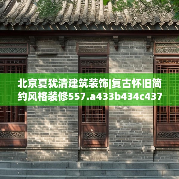 北京夏犹清建筑装饰|复古怀旧简约风格装修557.a433b434c437fgy.444bnbn