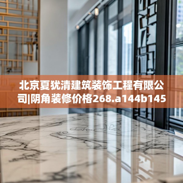 北京夏犹清建筑装饰工程有限公司|阴角装修价格268.a144b145c148fgy.155dewqe