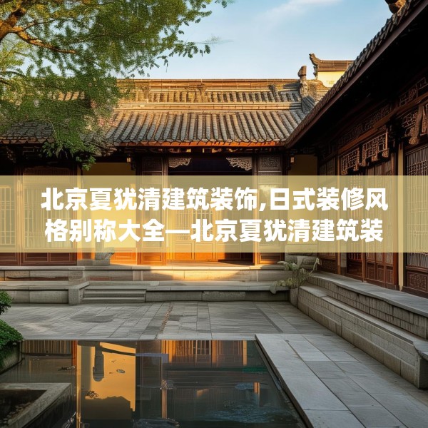 北京夏犹清建筑装饰,日式装修风格别称大全—北京夏犹清建筑装饰138.a14b15c18fgy.25lkjl