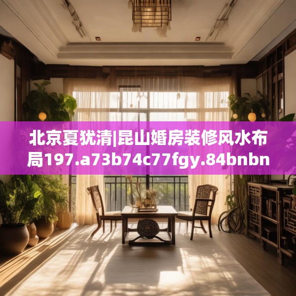 北京夏犹清|昆山婚房装修风水布局197.a73b74c77fgy.84bnbn