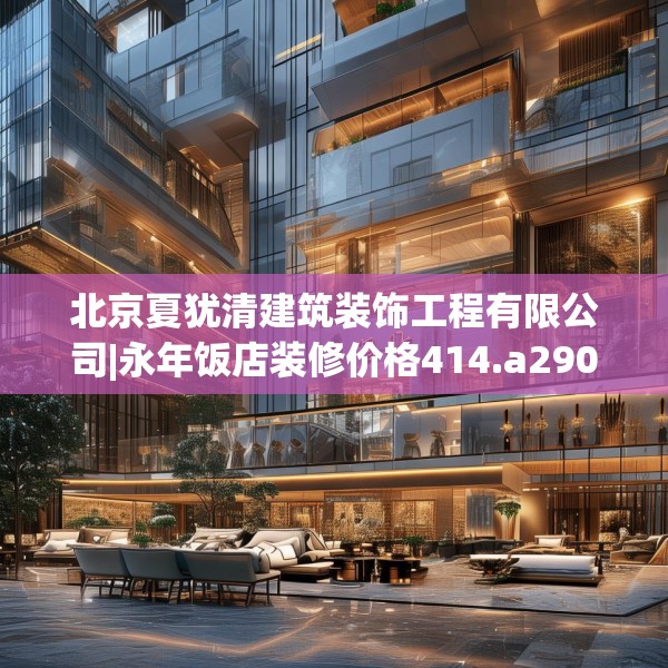 北京夏犹清建筑装饰工程有限公司|永年饭店装修价格414.a290b291c294fgy.301nbn