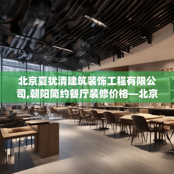 北京夏犹清建筑装饰工程有限公司,朝阳简约餐厅装修价格—北京夏犹清建筑装饰工程有限公司461.a337b338c341fgy.348cvcx