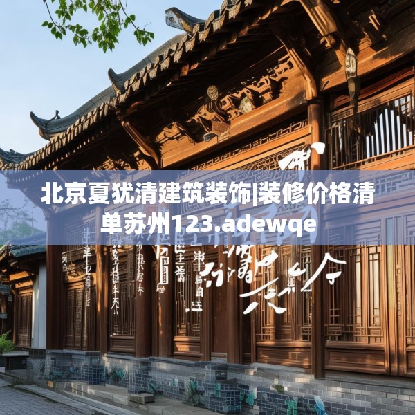 北京夏犹清建筑装饰|装修价格清单苏州123.adewqe