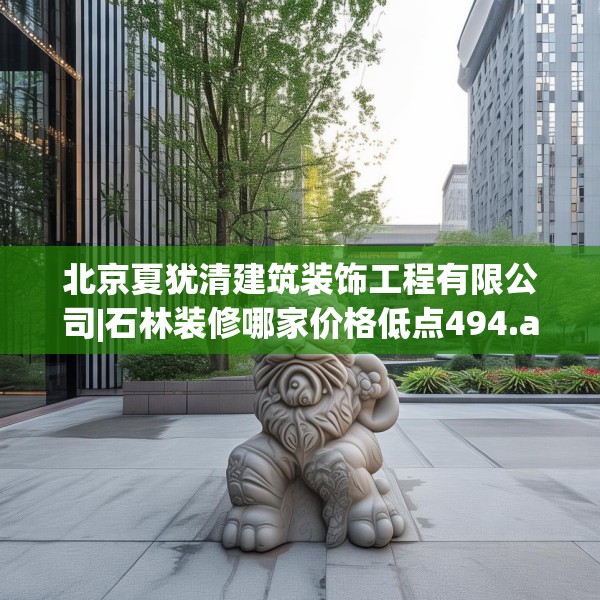 北京夏犹清建筑装饰工程有限公司|石林装修哪家价格低点494.a370b371c374fgy.381wew