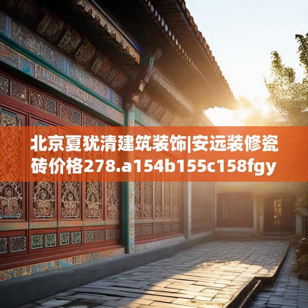 北京夏犹清建筑装饰|安远装修瓷砖价格278.a154b155c158fgy.165wew