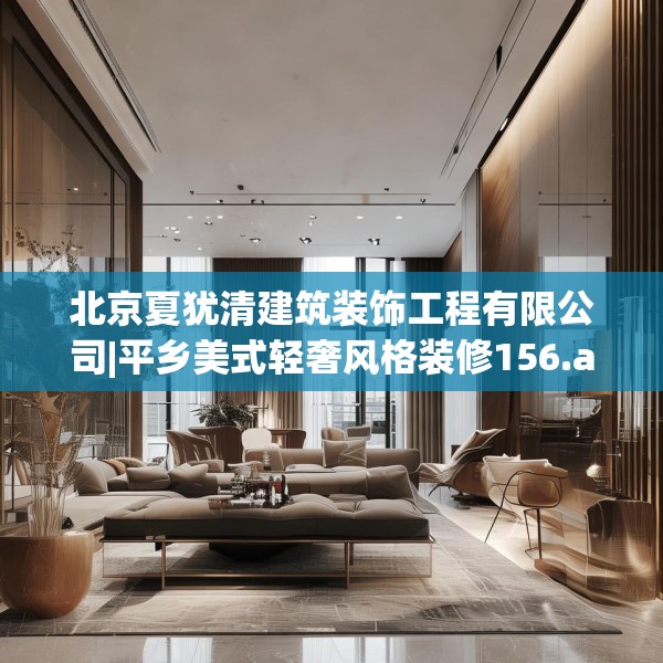 北京夏犹清建筑装饰工程有限公司|平乡美式轻奢风格装修156.a32b33c36fgy.43lkjl