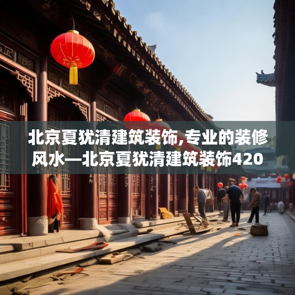 北京夏犹清建筑装饰,专业的装修风水—北京夏犹清建筑装饰420.a296b297c300fgy.307dsfds