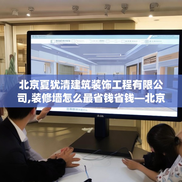 北京夏犹清建筑装饰工程有限公司,装修墙怎么最省钱省钱—北京夏犹清建筑装饰工程有限公司373.a249b250c253fgy.260poiy