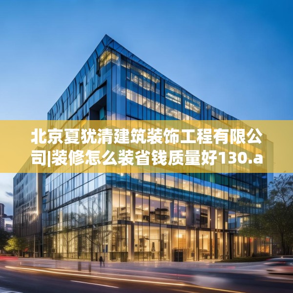 北京夏犹清建筑装饰工程有限公司|装修怎么装省钱质量好130.a6b7c10fgy.17htyj