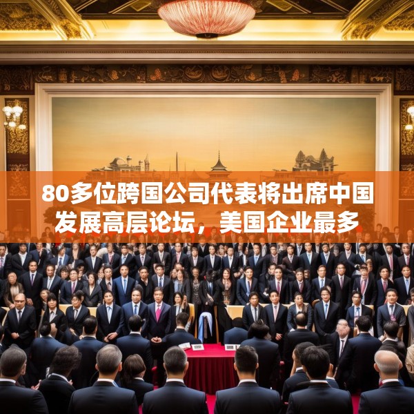 80多位跨国公司代表将出席中国发展高层论坛，美国企业最多
