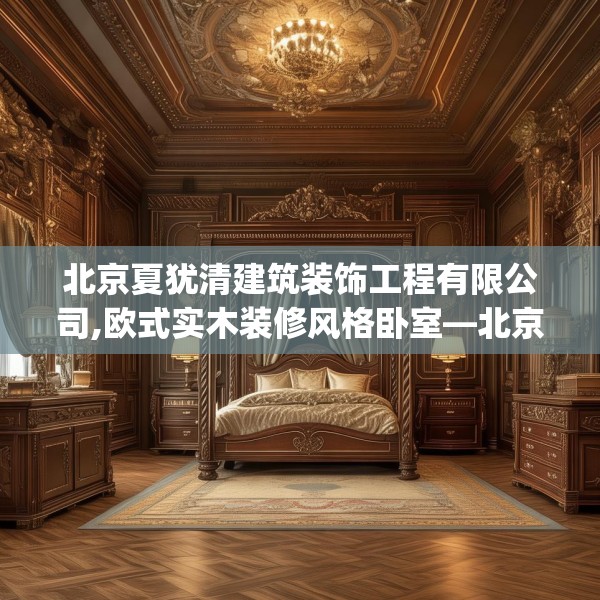 北京夏犹清建筑装饰工程有限公司,欧式实木装修风格卧室—北京夏犹清建筑装饰工程有限公司372.a248b249c252fgy.259lkjl