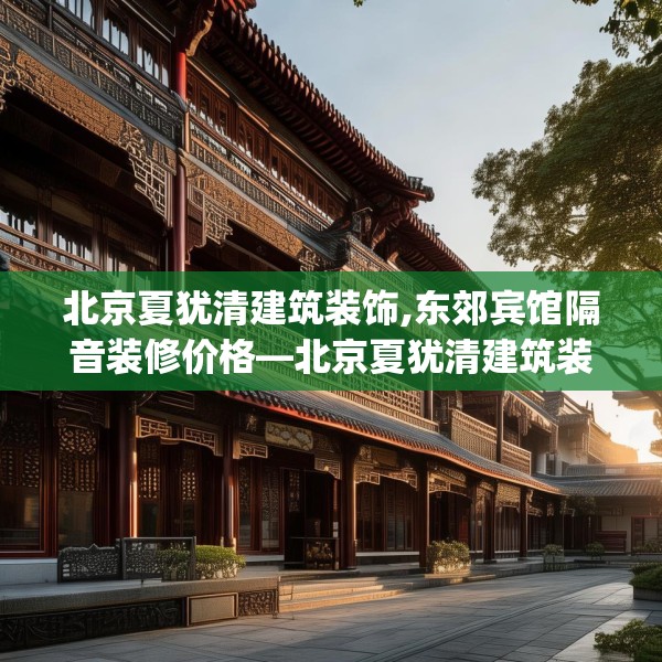 北京夏犹清建筑装饰,东郊宾馆隔音装修价格—北京夏犹清建筑装饰274.a150b151c154fgy.161htyj