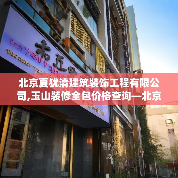 北京夏犹清建筑装饰工程有限公司,玉山装修全包价格查询—北京夏犹清建筑装饰工程有限公司250.a126b127c130fgy.137dewqe