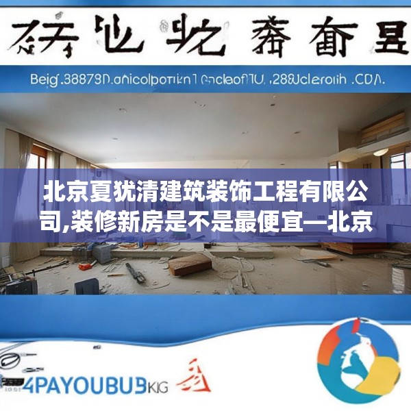 北京夏犹清建筑装饰工程有限公司,装修新房是不是最便宜—北京夏犹清建筑装饰工程有限公司387.a263b264c267fgy.274fghfd