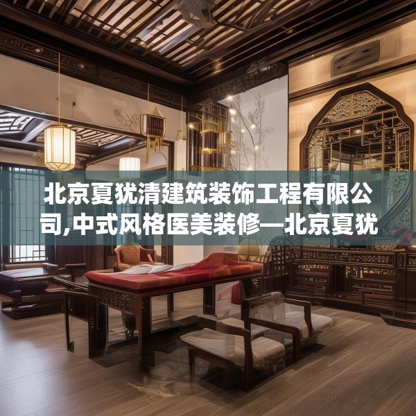 北京夏犹清建筑装饰工程有限公司,中式风格医美装修—北京夏犹清建筑装饰工程有限公司246.a122b123c126fgy.133lkjl