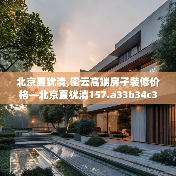 北京夏犹清,密云高端房子装修价格—北京夏犹清157.a33b34c37fgy.44poiy