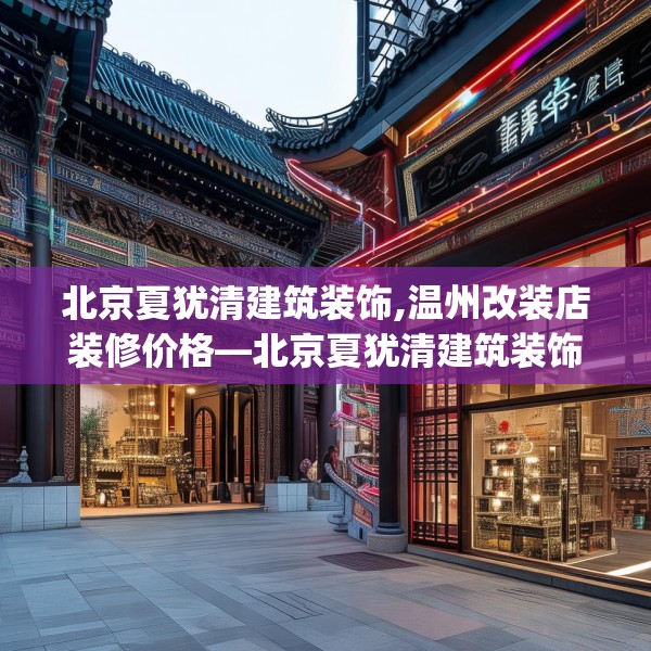 北京夏犹清建筑装饰,温州改装店装修价格—北京夏犹清建筑装饰386.a262b263c266fgy.273wew