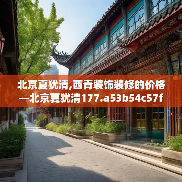 北京夏犹清,西青装饰装修的价格—北京夏犹清177.a53b54c57fgy.64fhsg