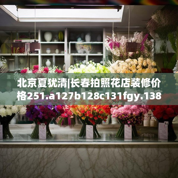 北京夏犹清|长春拍照花店装修价格251.a127b128c131fgy.138bnbn