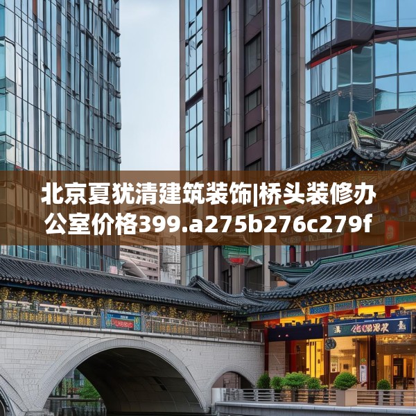 北京夏犹清建筑装饰|桥头装修办公室价格399.a275b276c279fgy.286uyk