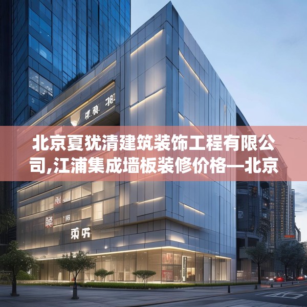 北京夏犹清建筑装饰工程有限公司,江浦集成墙板装修价格—北京夏犹清建筑装饰工程有限公司582.a458b459c462fgy.469dsfds