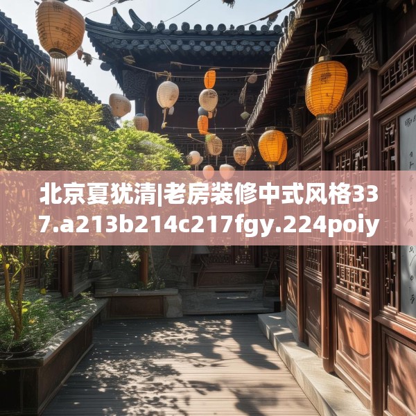 北京夏犹清|老房装修中式风格337.a213b214c217fgy.224poiy
