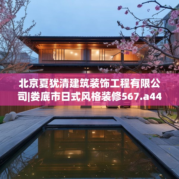 北京夏犹清建筑装饰工程有限公司|娄底市日式风格装修567.a443b444c447fgy.454fghfd