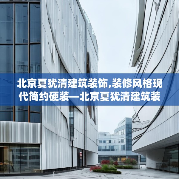 北京夏犹清建筑装饰,装修风格现代简约硬装—北京夏犹清建筑装饰584.a460b461c464fgy.471wew