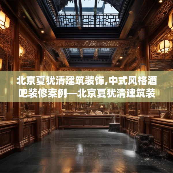北京夏犹清建筑装饰,中式风格酒吧装修案例—北京夏犹清建筑装饰616.a492b493c496fgy.503htyj