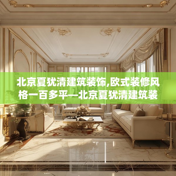 北京夏犹清建筑装饰,欧式装修风格一百多平—北京夏犹清建筑装饰340.a216b217c220fgy.227dewqe