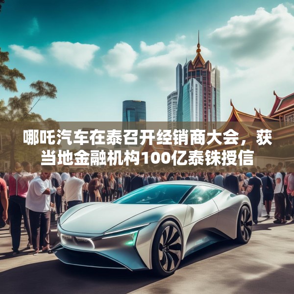 哪吒汽车在泰召开经销商大会，获当地金融机构100亿泰铢授信