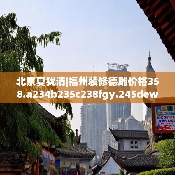 北京夏犹清|福州装修德雕价格358.a234b235c238fgy.245dewqe