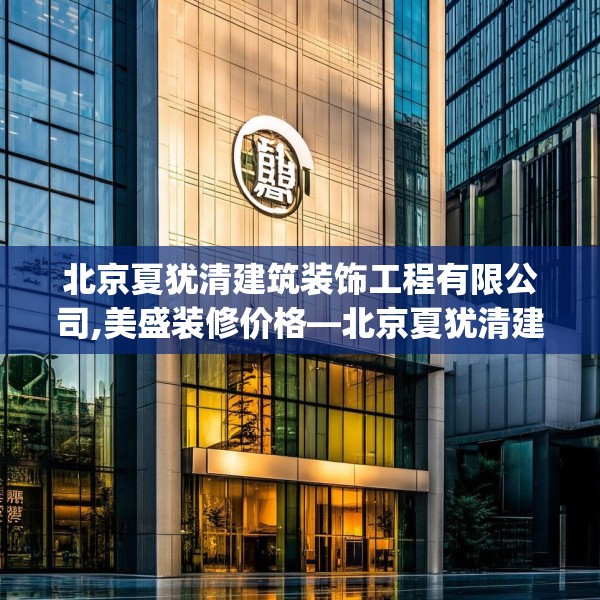 北京夏犹清建筑装饰工程有限公司,美盛装修价格—北京夏犹清建筑装饰工程有限公司144.a20b21c24fgy.31nbn