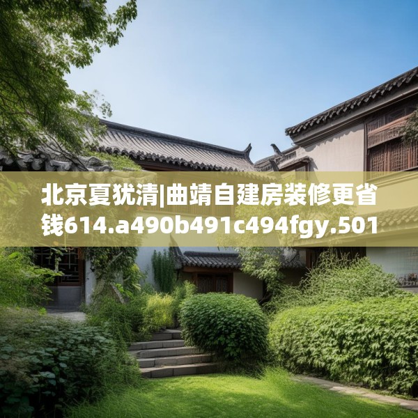 北京夏犹清|曲靖自建房装修更省钱614.a490b491c494fgy.50176657