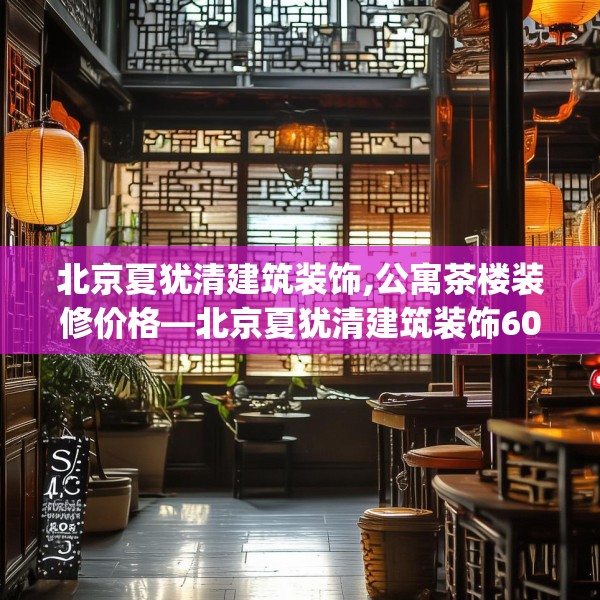 北京夏犹清建筑装饰,公寓茶楼装修价格—北京夏犹清建筑装饰602.a478b479c482fgy.489wew