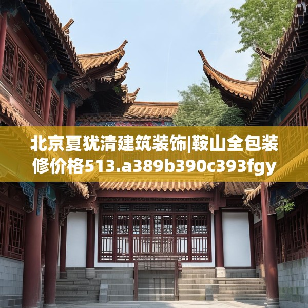北京夏犹清建筑装饰|鞍山全包装修价格513.a389b390c393fgy.400fghfd