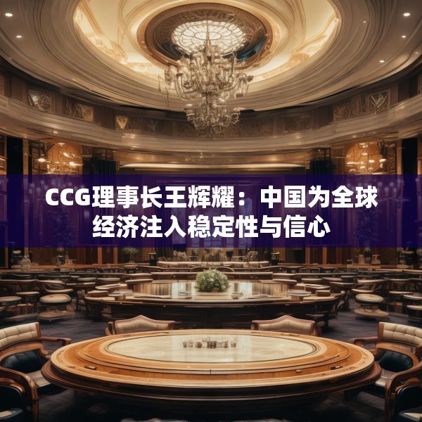 CCG理事长王辉耀：中国为全球经济注入稳定性与信心
