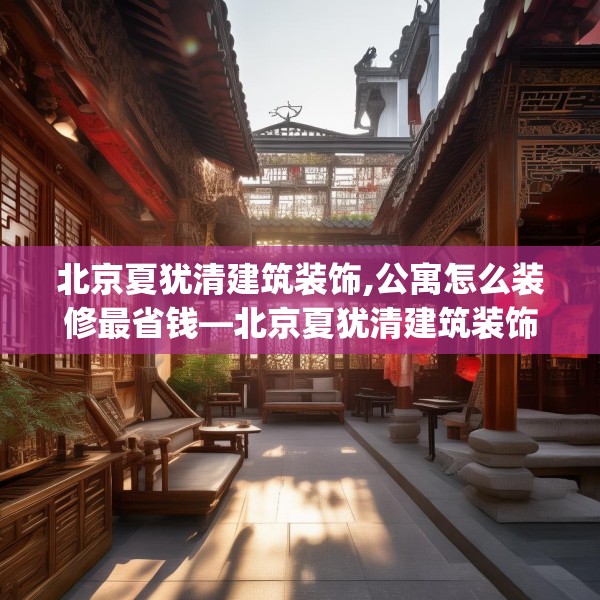 北京夏犹清建筑装饰,公寓怎么装修最省钱—北京夏犹清建筑装饰276.a152b153c156fgy.163dsfds