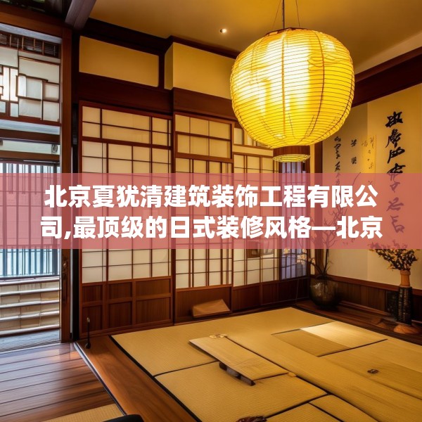 北京夏犹清建筑装饰工程有限公司,最顶级的日式装修风格—北京夏犹清建筑装饰工程有限公司305.a181b182c185fgy.192bnbn