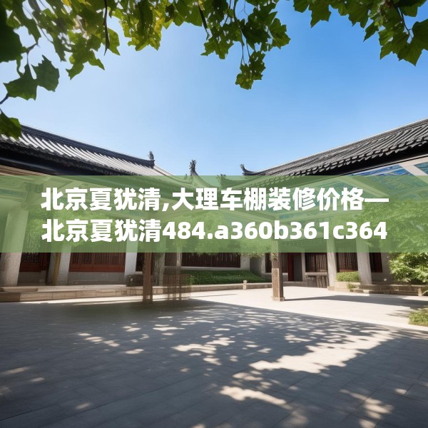 北京夏犹清,大理车棚装修价格—北京夏犹清484.a360b361c364fgy.371dewqe
