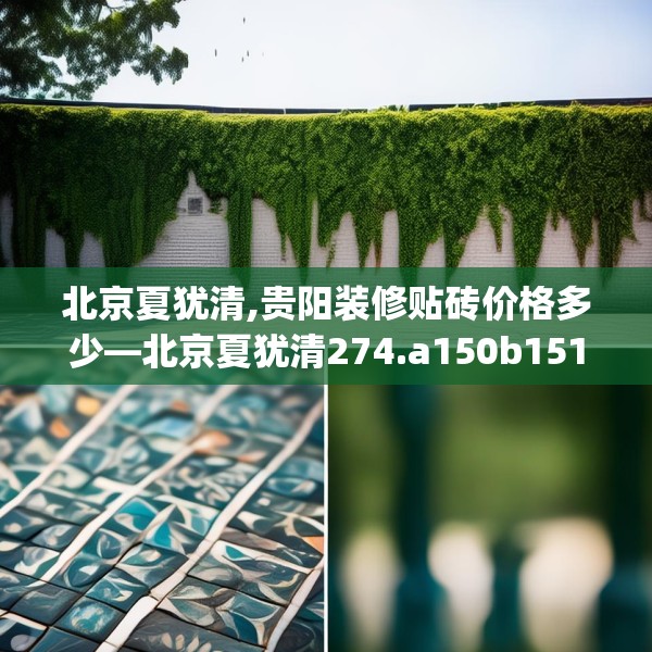 北京夏犹清,贵阳装修贴砖价格多少—北京夏犹清274.a150b151c154fgy.161htyj